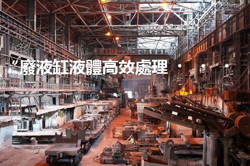 “廢液缸液體高效處理，環(huán)保新篇章開啟！”